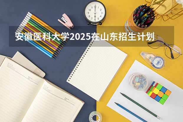 安徽医科大学2025在山东招生计划预测