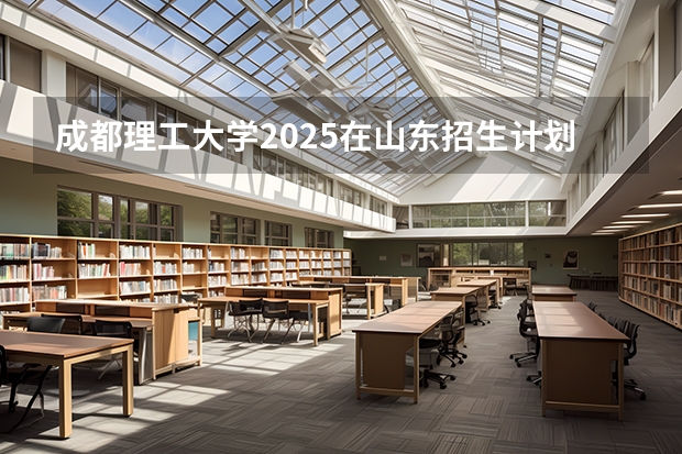 成都理工大学2025在山东招生计划预测