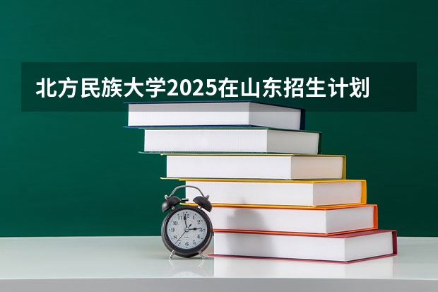 北方民族大学2025在山东招生计划预测