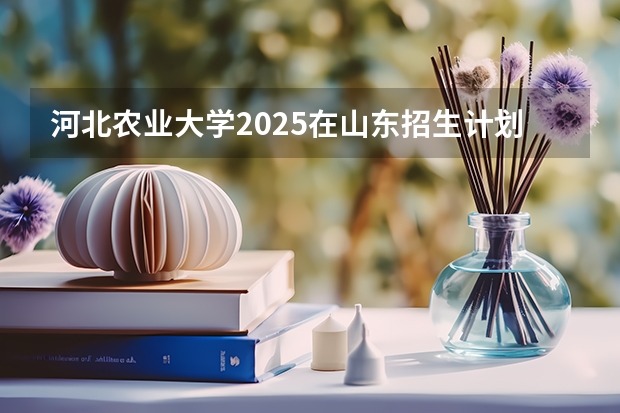河北农业大学2025在山东招生计划预测