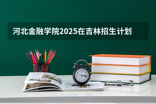河北金融学院2025在吉林招生计划预测
