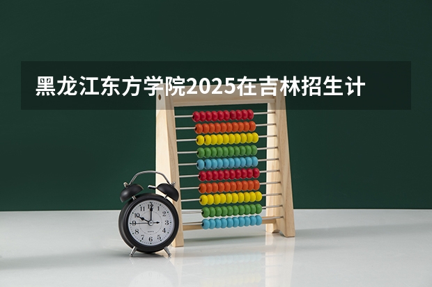 黑龙江东方学院2025在吉林招生计划预测