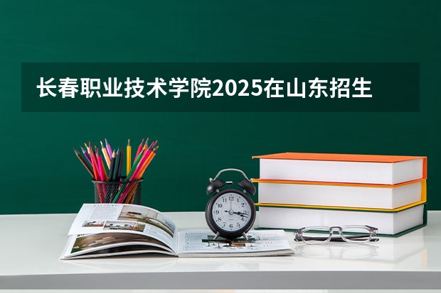 长春职业技术学院2025在山东招生计划预测