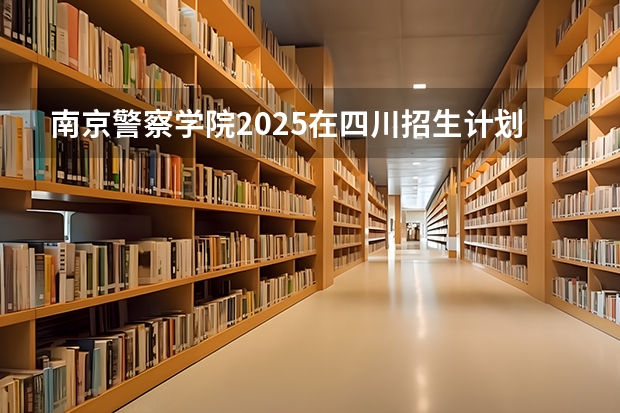 南京警察学院2025在四川招生计划预测