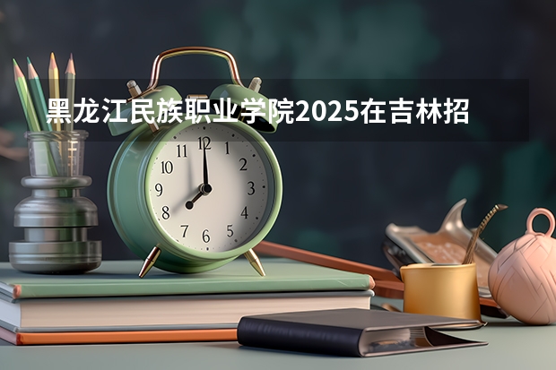 黑龙江民族职业学院2025在吉林招生计划预测