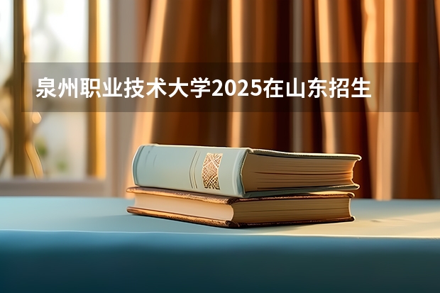 泉州职业技术大学2025在山东招生计划预测