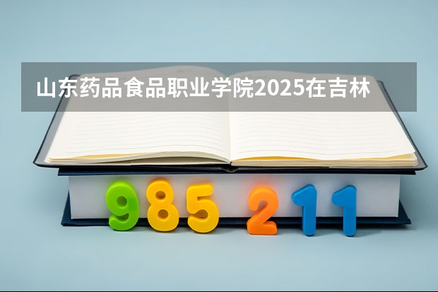 山东药品食品职业学院2025在吉林招生计划预测