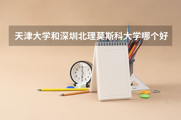 天津大学和深圳北理莫斯科大学哪个好 分数线对比