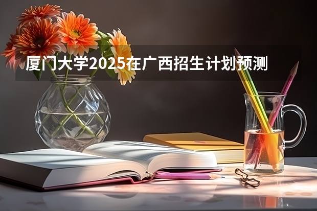 厦门大学2025在广西招生计划预测