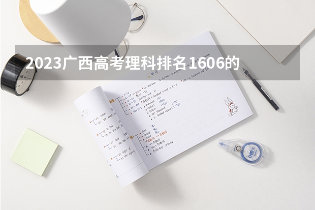 2023广西高考理科排名1606的考生报哪所大学 往年录取分数线