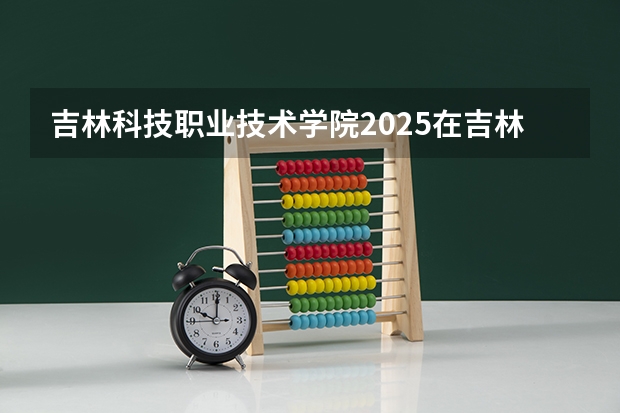 吉林科技职业技术学院2025在吉林招生计划预测