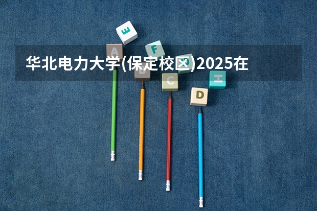 华北电力大学(保定校区)2025在江西招生计划预测