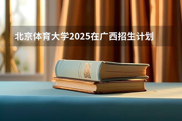 北京体育大学2025在广西招生计划预测