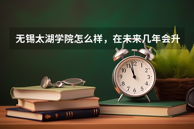 无锡太湖学院怎么样，在未来几年会升为本二或有变为无锡大学的可能吗，谢谢！