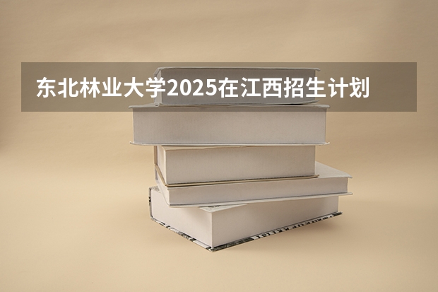 东北林业大学2025在江西招生计划预测