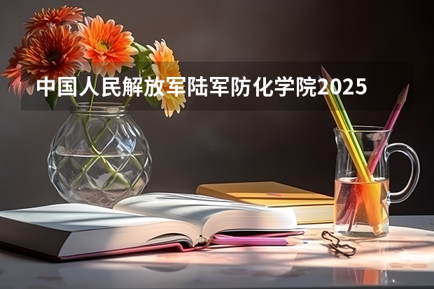 中国人民解放军陆军防化学院2025在山东招生计划预测
