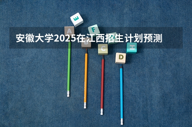 安徽大学2025在江西招生计划预测
