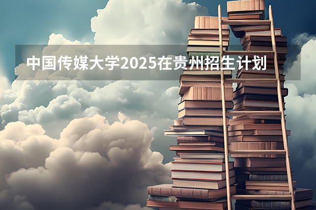 中国传媒大学2025在贵州招生计划预测