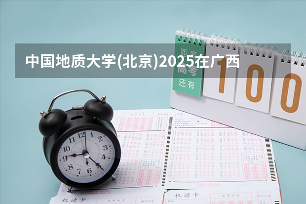 中国地质大学(北京)2025在广西招生计划预测