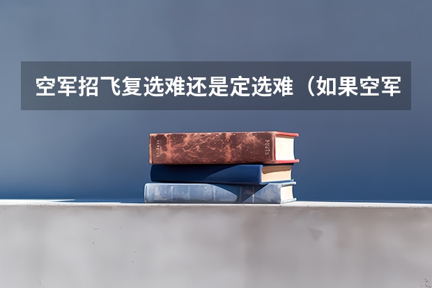 空军招飞复选难还是定选难（如果空军招飞定选已经合格，在高考志愿填报时不填空军航空大学，会不会影响其他学校的录取）