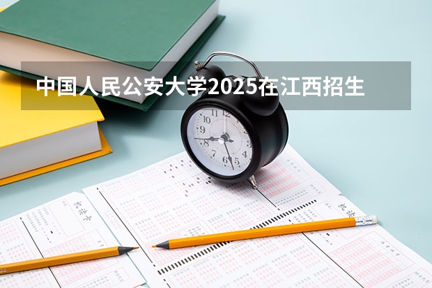 中国人民公安大学2025在江西招生计划预测