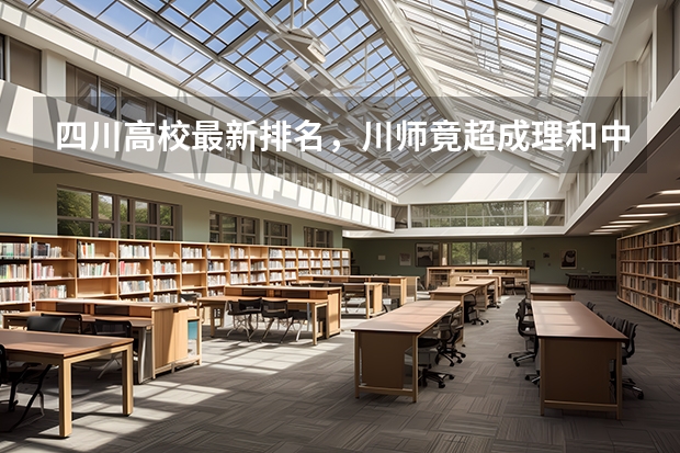 四川高校最新排名，川师竟超成理和中医药两所双一流院校！（双一流建设高校名单）