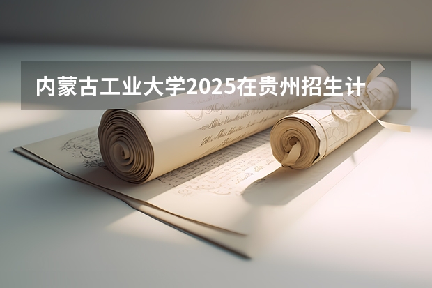 内蒙古工业大学2025在贵州招生计划预测
