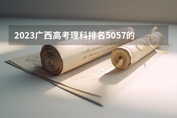 2023广西高考理科排名5057的考生报哪所大学 往年录取分数线