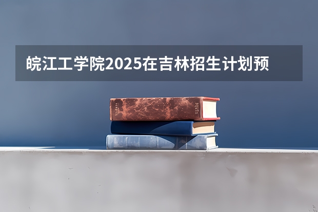 皖江工学院2025在吉林招生计划预测