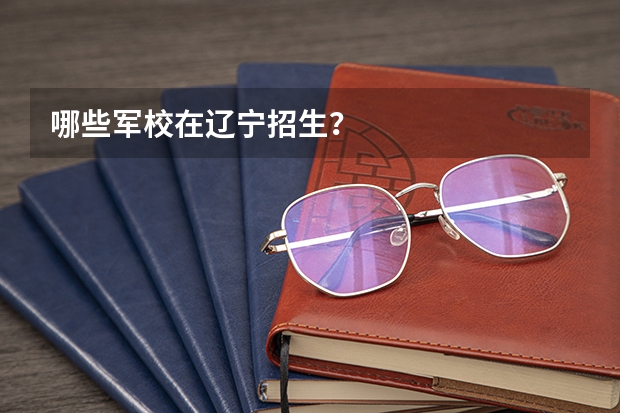 哪些军校在辽宁招生？