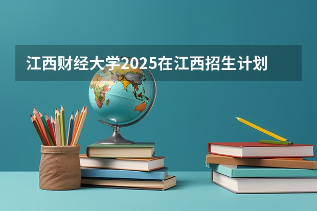 江西财经大学2025在江西招生计划预测