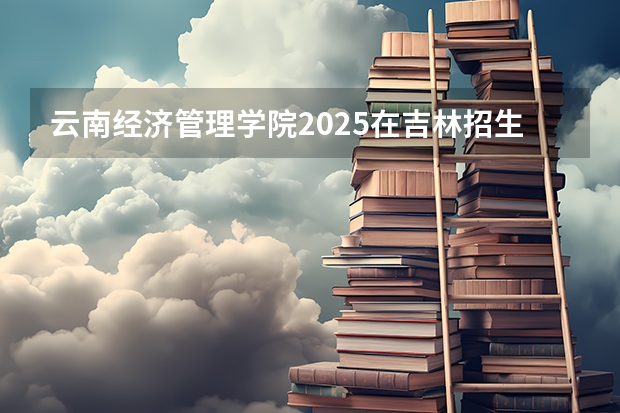 云南经济管理学院2025在吉林招生计划预测