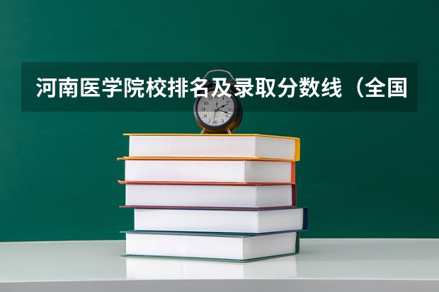 河南医学院校排名及录取分数线（全国医学院校排名及录取分数线）