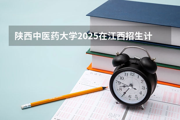 陕西中医药大学2025在江西招生计划预测