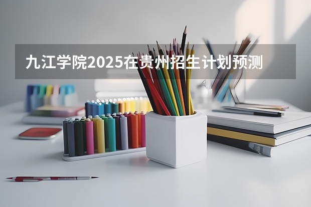 九江学院2025在贵州招生计划预测