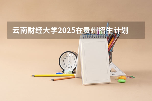 云南财经大学2025在贵州招生计划预测