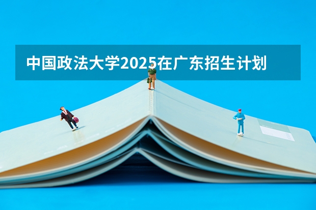 中国政法大学2025在广东招生计划预测