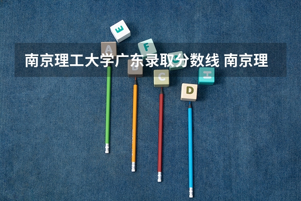 南京理工大学广东录取分数线 南京理工大学广东招生人数是多少