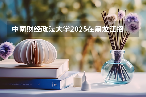 中南财经政法大学2025在黑龙江招生计划预测