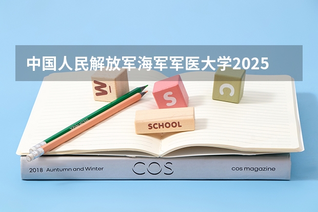 中国人民解放军海军军医大学2025在黑龙江招生计划预测