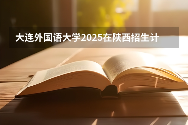 大连外国语大学2025在陕西招生计划预测