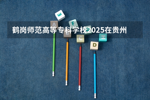 鹤岗师范高等专科学校2025在贵州招生计划预测
