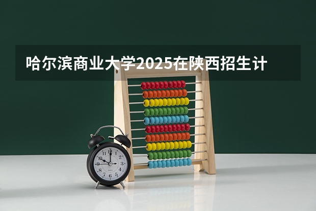 哈尔滨商业大学2025在陕西招生计划预测