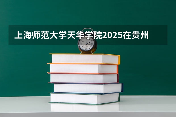 上海师范大学天华学院2025在贵州招生计划预测