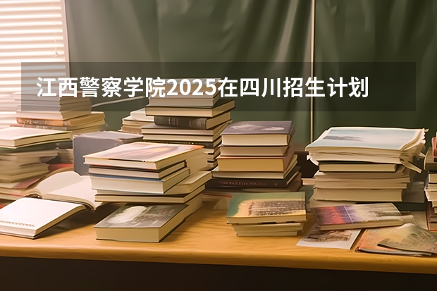 江西警察学院2025在四川招生计划预测