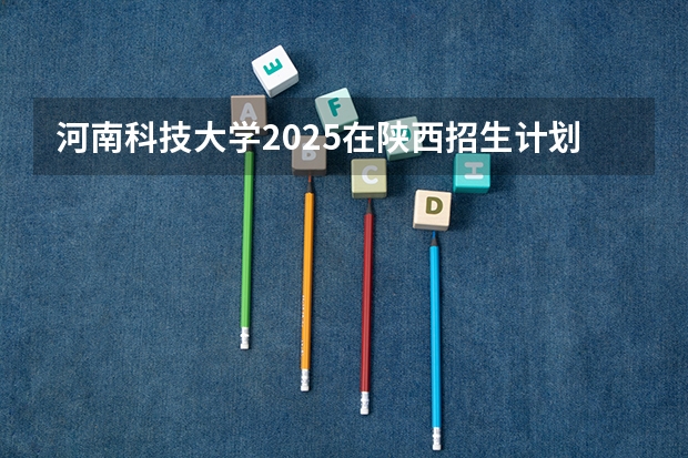 河南科技大学2025在陕西招生计划预测