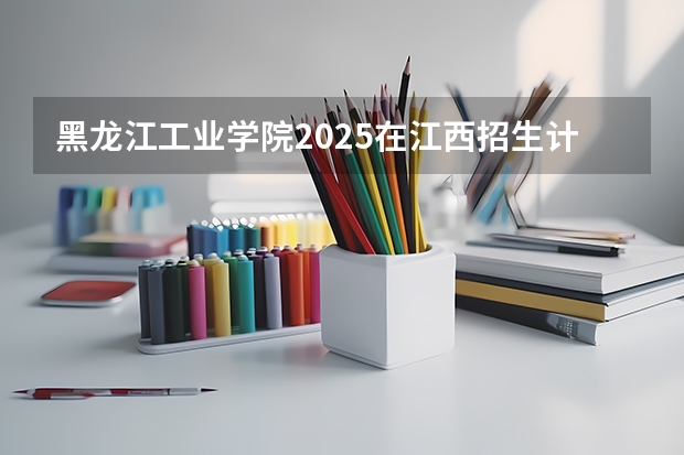 黑龙江工业学院2025在江西招生计划预测