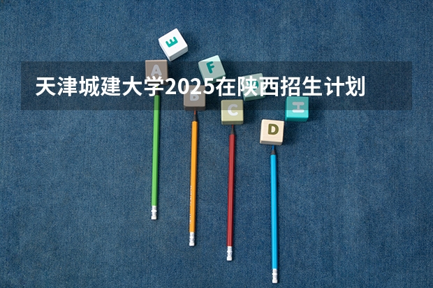 天津城建大学2025在陕西招生计划预测