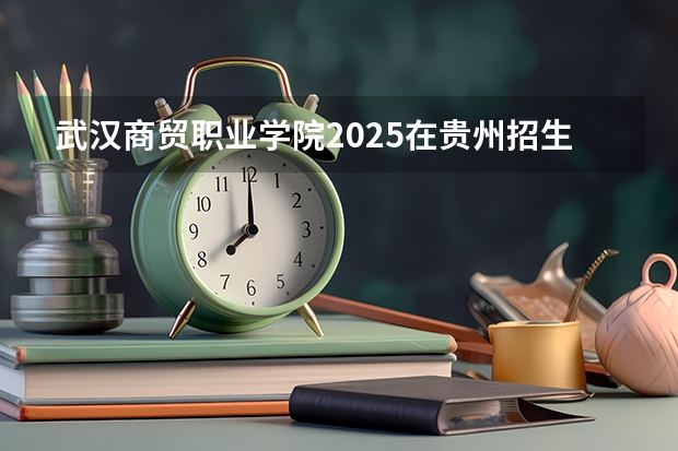 武汉商贸职业学院2025在贵州招生计划预测