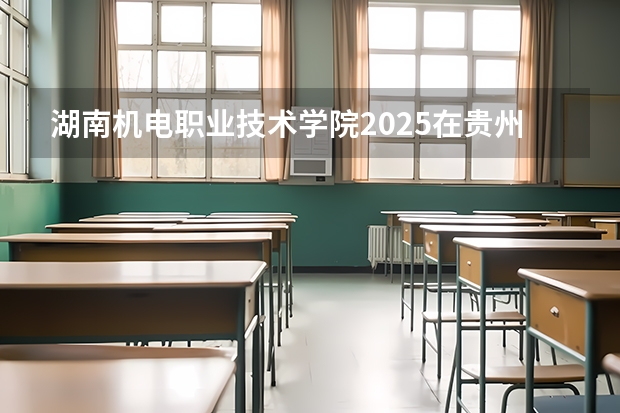 湖南机电职业技术学院2025在贵州招生计划预测